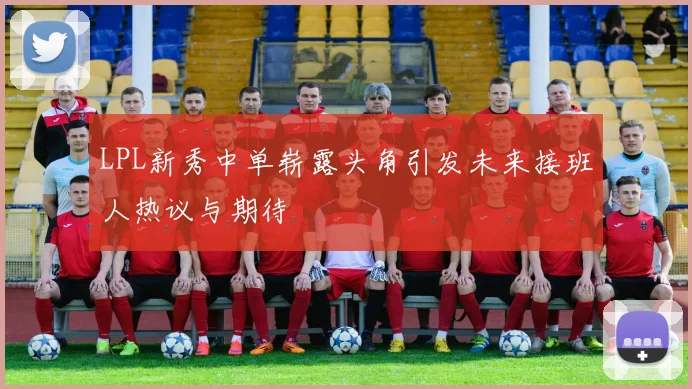 LPL新秀中单崭露头角引发未来接班人热议与期待