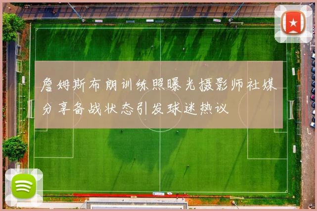 詹姆斯布朗训练照曝光摄影师社媒分享备战状态引发球迷热议