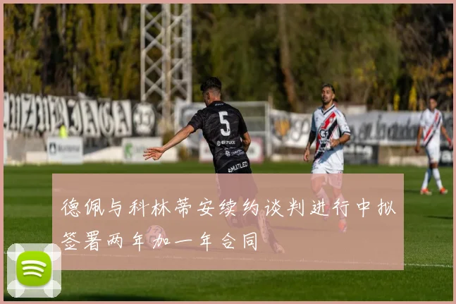德佩与科林蒂安续约谈判进行中拟签署两年加一年合同