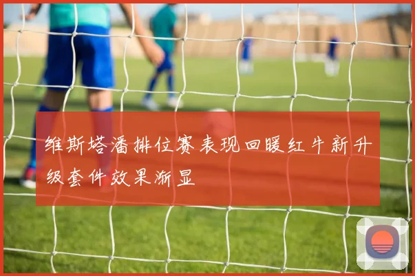维斯塔潘排位赛表现回暖红牛新升级套件效果渐显