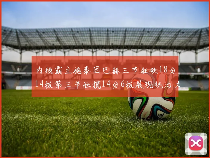 内线霸主施泰因巴赫三节狂砍18分14板第三节独揽14分6板展现统治力