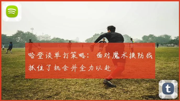 哈登谈单打策略：面对魔术换防我抓住了机会并全力以赴