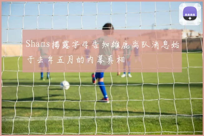 Shams揭露字母告知雄鹿离队消息始于去年五月的内幕真相
