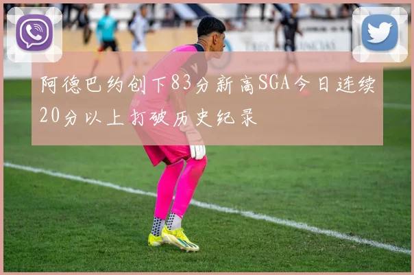 阿德巴约创下83分新高SGA今日连续20分以上打破历史纪录