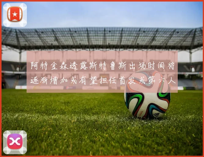 阿特金森透露斯特鲁斯出场时间将逐渐增加或有望担任首发或第六人