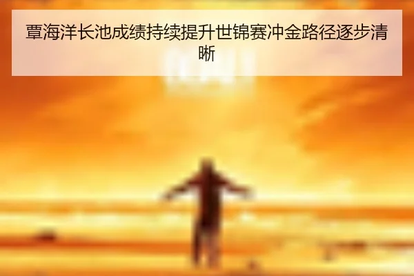 覃海洋长池成绩持续提升世锦赛冲金路径逐步清晰（hth.cnapp）