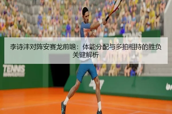李诗沣对阵安赛龙前瞻：体能分配与多拍相持的胜负关键解析 | hth.cnapp