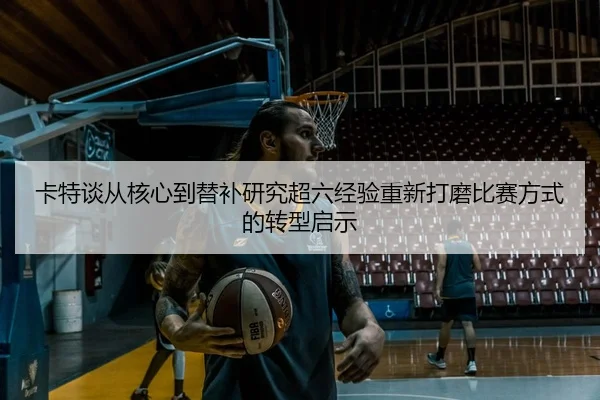 卡特谈从核心到替补研究超六经验重新打磨比赛方式的转型启示 | hth.cnapp
