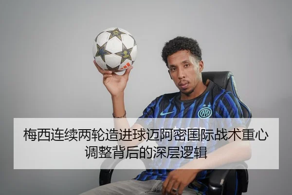 梅西连续两轮造进球迈阿密国际战术重心调整背后的深层逻辑 | hth.cnapp